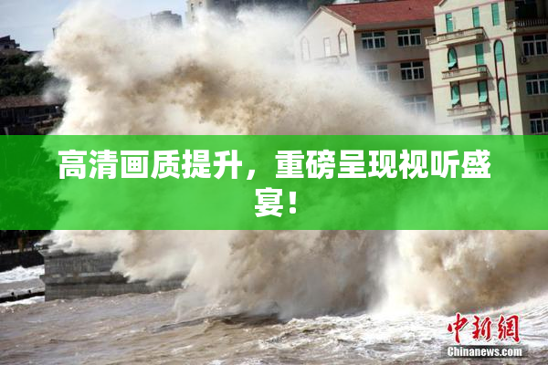 高清画质提升，重磅呈现视听盛宴！