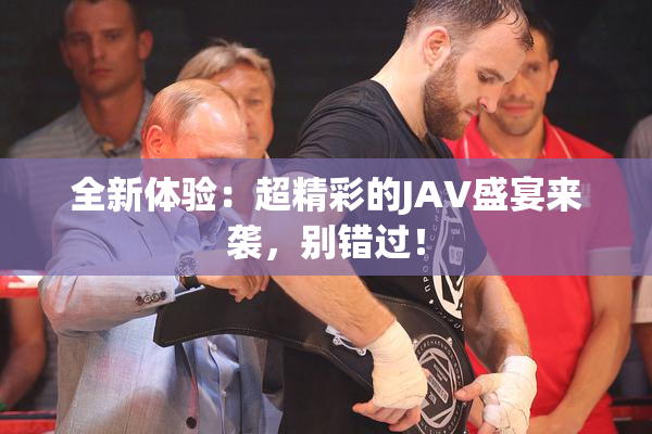全新体验：超精彩的JAV盛宴来袭，别错过！