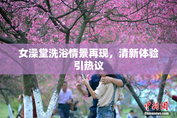 女澡堂洗浴情景再现，清新体验引热议