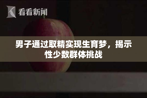 男子通过取精实现生育梦，揭示性少数群体挑战