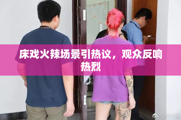 床戏火辣场景引热议，观众反响热烈