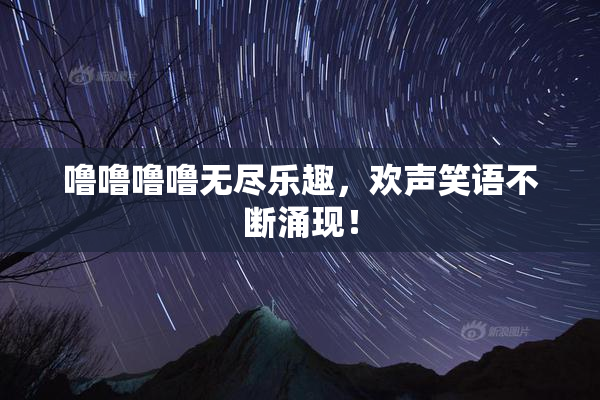 噜噜噜噜无尽乐趣，欢声笑语不断涌现！