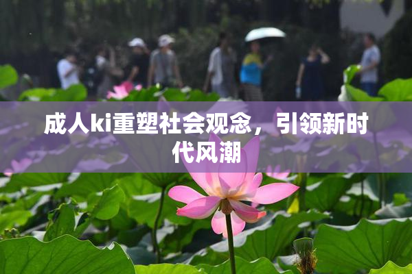 成人ki重塑社会观念，引领新时代风潮