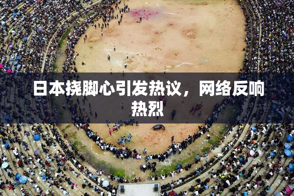 日本挠脚心引发热议，网络反响热烈