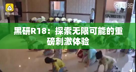 黑研R18：探索无限可能的重磅刺激体验