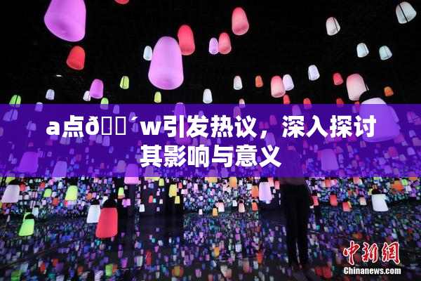a点🔴w引发热议，深入探讨其影响与意义