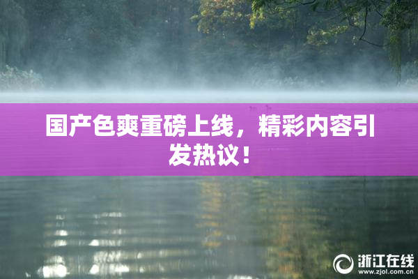 国产色爽重磅上线，精彩内容引发热议！