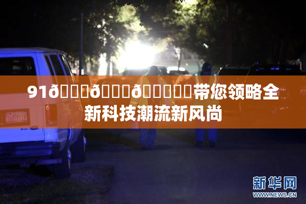 91🍆🍑🔞❌‌带您领略全新科技潮流新风尚