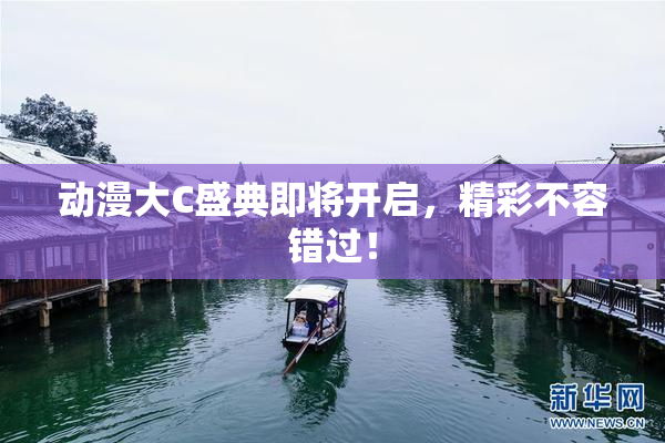 动漫大C盛典即将开启，精彩不容错过！