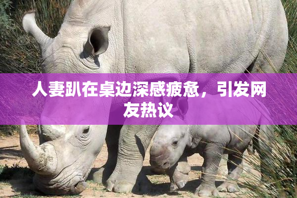 人妻趴在桌边深感疲惫，引发网友热议