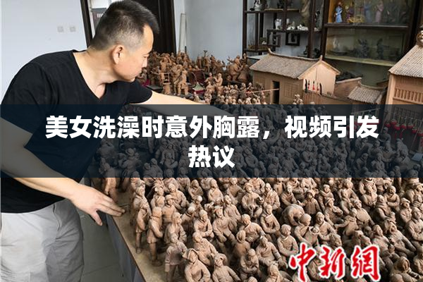 美女洗澡时意外胸露，视频引发热议