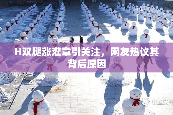 H双腿涨灌章引关注，网友热议其背后原因