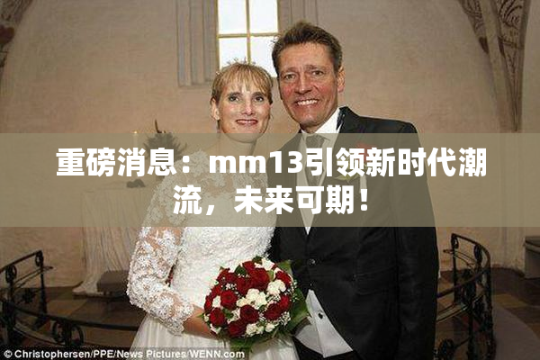 重磅消息：mm13引领新时代潮流，未来可期！