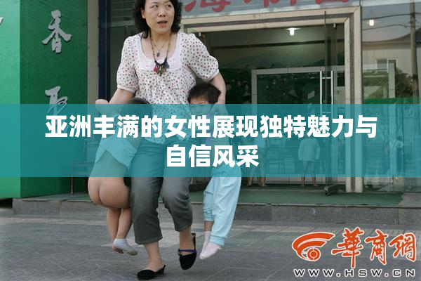 亚洲丰满的女性展现独特魅力与自信风采