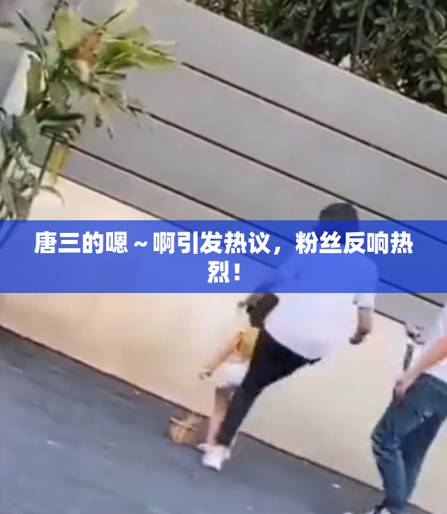 唐三的嗯～啊引发热议，粉丝反响热烈！