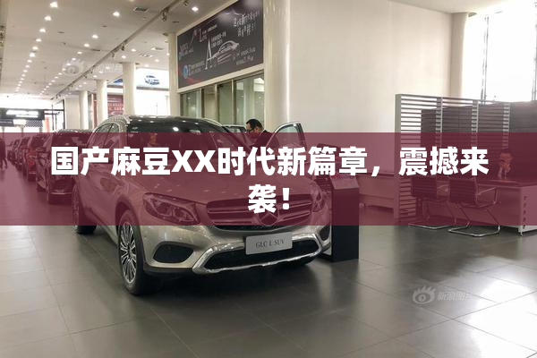国产麻豆XX时代新篇章，震撼来袭！