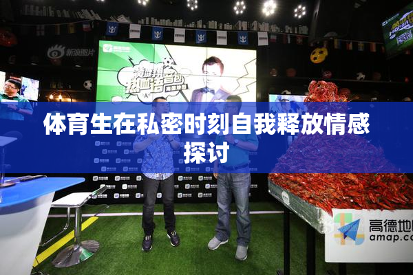 体育生在私密时刻自我释放情感探讨