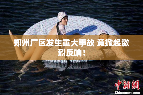 郑州厂区发生重大事故 竟掀起激烈反响！