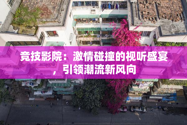 竞技影院：激情碰撞的视听盛宴，引领潮流新风向