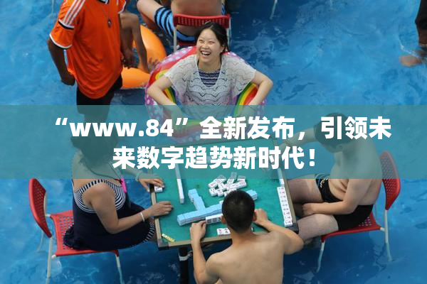 “www.84”全新发布，引领未来数字趋势新时代！