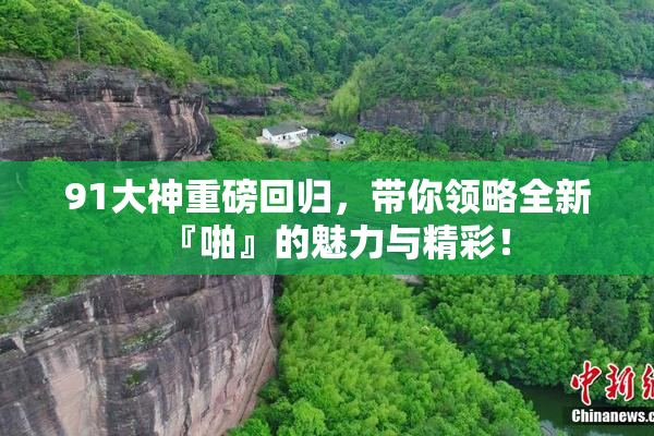 91大神重磅回归，带你领略全新『啪』的魅力与精彩！
