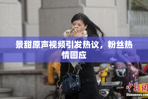景甜原声视频引发热议，粉丝热情回应