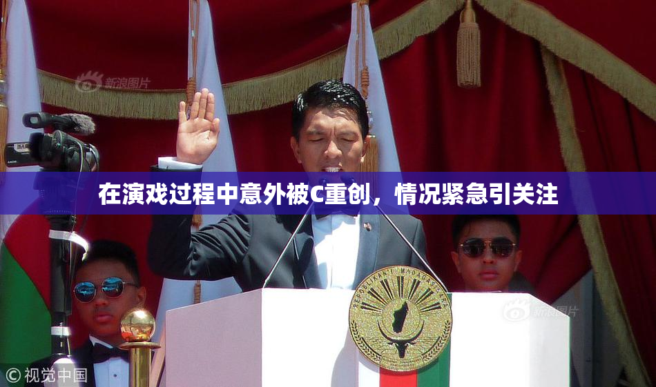 在演戏过程中意外被C重创，情况紧急引关注