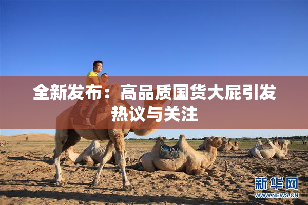 全新发布：高品质国货大屁引发热议与关注