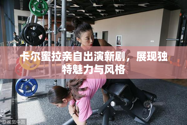 卡尔蜜拉亲自出演新剧，展现独特魅力与风格