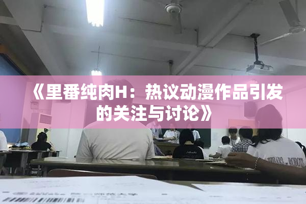 《里番纯肉H：热议动漫作品引发的关注与讨论》