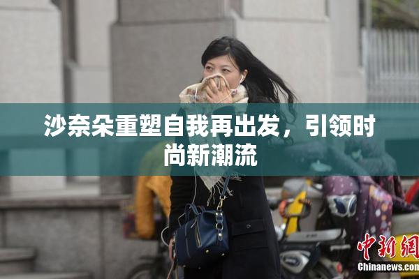 沙奈朵重塑自我再出发，引领时尚新潮流