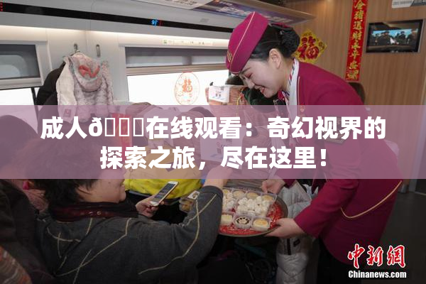 成人🔞在线观看：奇幻视界的探索之旅，尽在这里！