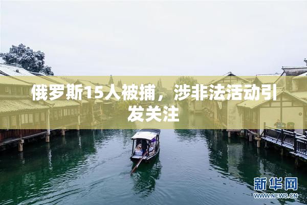 俄罗斯15人被捕，涉非法活动引发关注