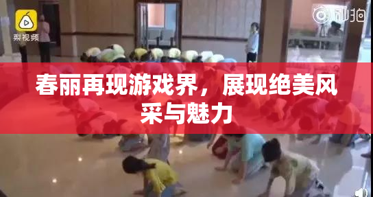 春丽再现游戏界，展现绝美风采与魅力