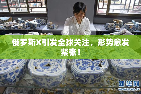 俄罗斯X引发全球关注，形势愈发紧张！