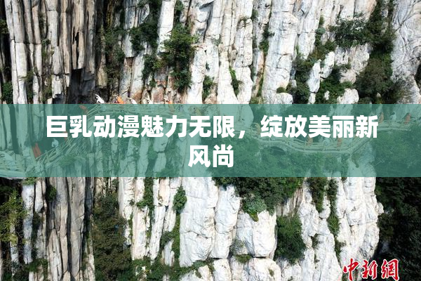 巨乳动漫魅力无限，绽放美丽新风尚