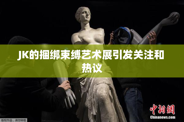 JK的捆绑束缚艺术展引发关注和热议