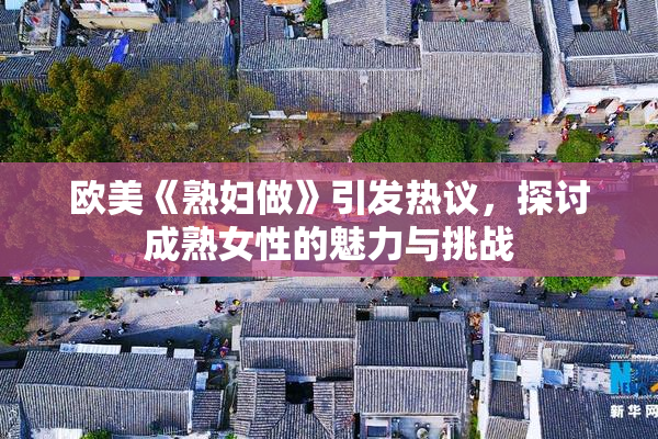 欧美《熟妇做》引发热议，探讨成熟女性的魅力与挑战