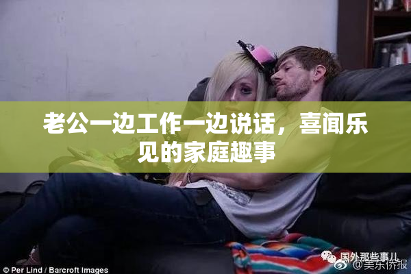 老公一边工作一边说话，喜闻乐见的家庭趣事
