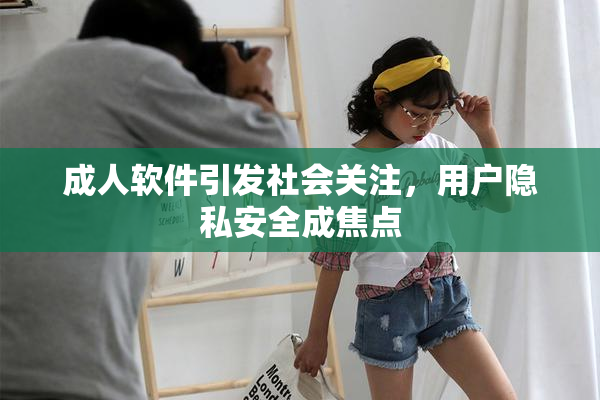 成人软件引发社会关注，用户隐私安全成焦点