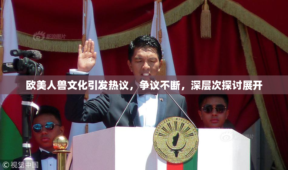 欧美人兽文化引发热议，争议不断，深层次探讨展开