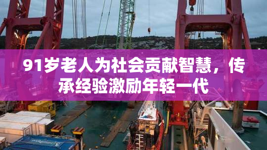 91岁老人为社会贡献智慧，传承经验激励年轻一代