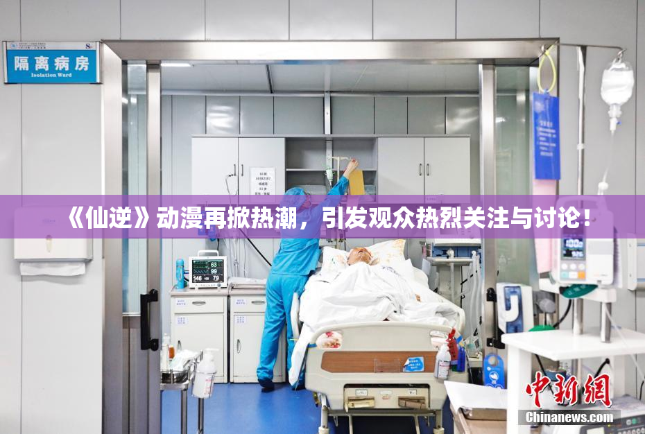 《仙逆》动漫再掀热潮，引发观众热烈关注与讨论！