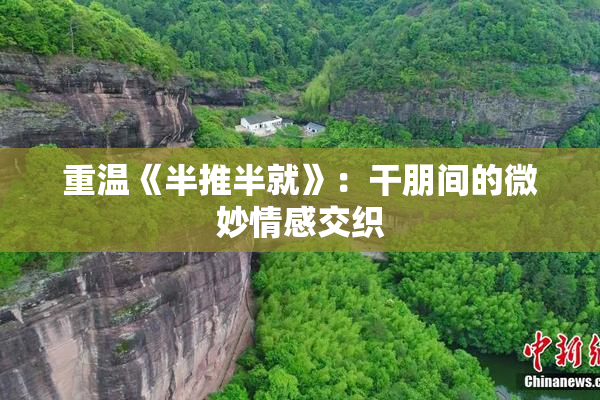 重温《半推半就》：干朋间的微妙情感交织