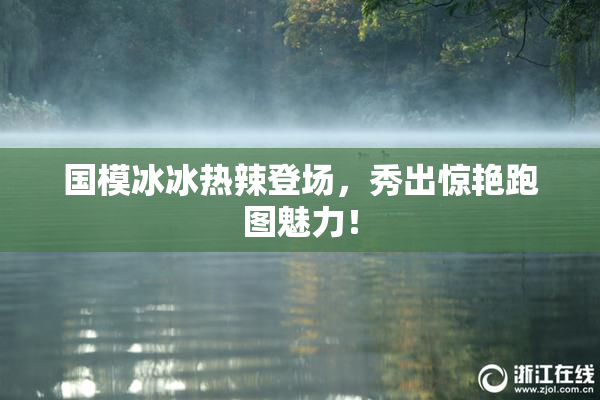 国模冰冰热辣登场，秀出惊艳跑图魅力！