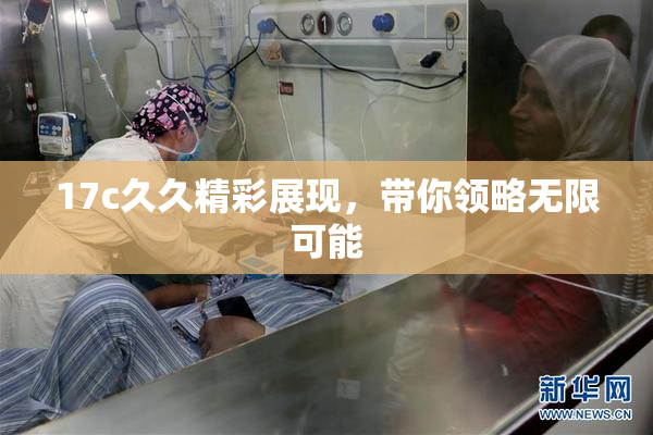 17c久久精彩展现，带你领略无限可能