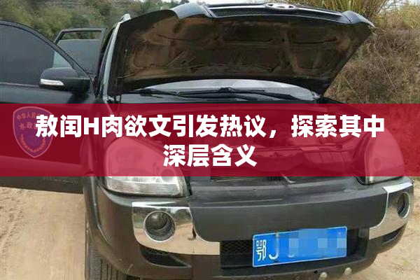 敖闰H肉欲文引发热议，探索其中深层含义