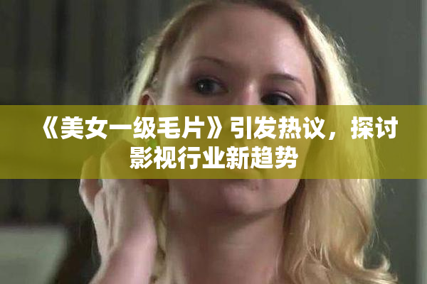《美女一级毛片》引发热议，探讨影视行业新趋势