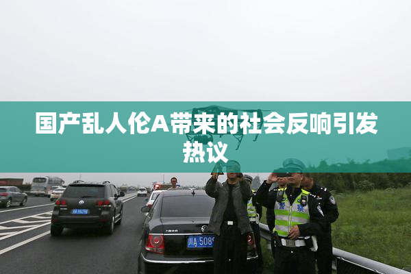 国产乱人伦A带来的社会反响引发热议
