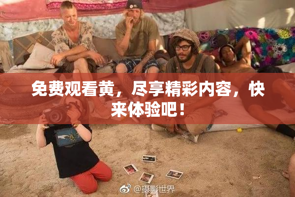 免费观看黄，尽享精彩内容，快来体验吧！